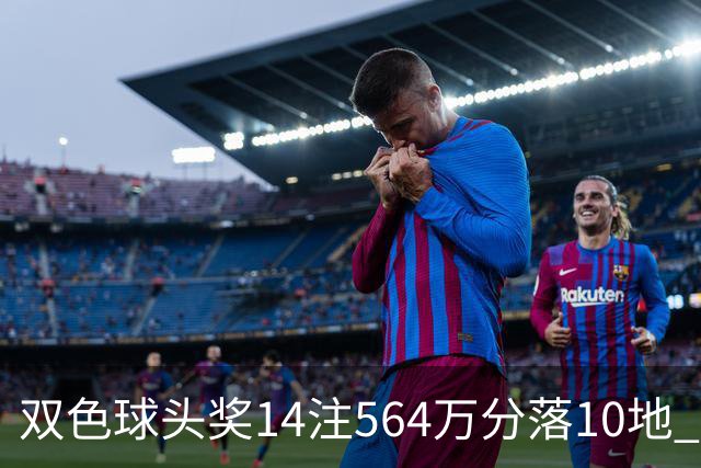 双色球头奖14注564万分落10地 福运奖891万注