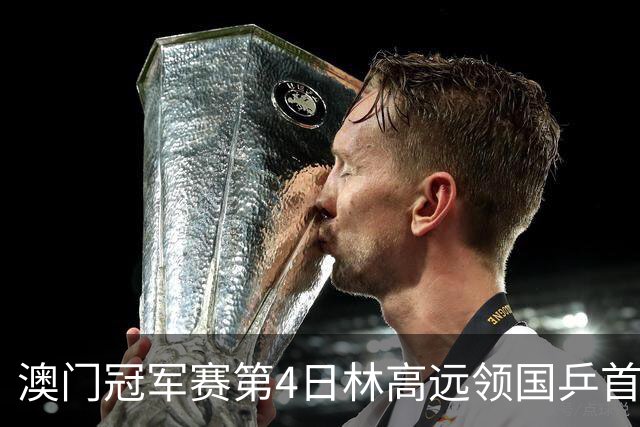 澳门冠军赛第4日林高远领国乒首败 林诗栋3-2张本