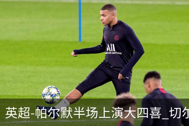 英超-帕尔默半场上演大四喜 切尔西4-2布莱顿