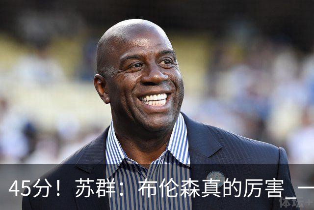 45分！苏群：布伦森真的厉害 一个二轮秀成长为历史级别的巨星